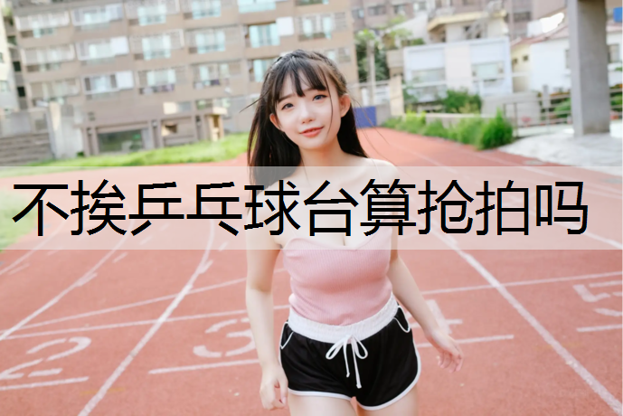 不挨乒乓球台算抢拍吗