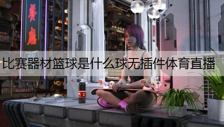 比赛器材篮球是什么球无插件体育直播