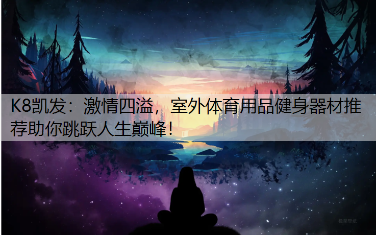 K8凯发：激情四溢，室外体育用品健身器材推荐助你跳跃人生巅峰！